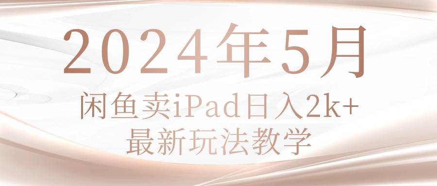 2024年5月闲鱼卖ipad日入2k，最新玩法教学四海领钱-网创-知识付费-网创项目资源站-副业项目-创业项目-搞钱项目四海领钱