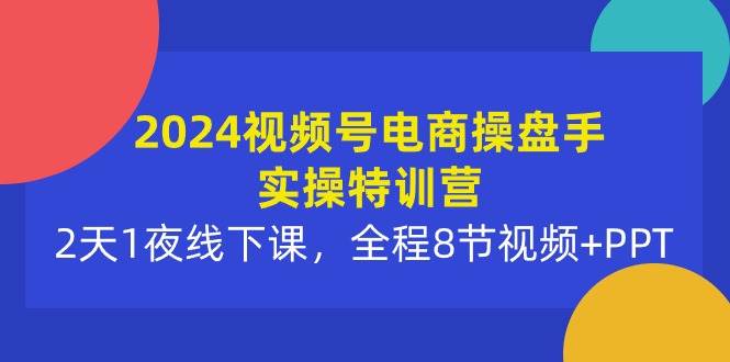 2024视频号电商操盘手实操特训营：2天1夜线下课，全程8节视频+PPT四海领钱-网创-知识付费-网创项目资源站-副业项目-创业项目-搞钱项目四海领钱