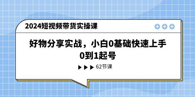 2024短视频带货实操课，好物分享实战，小白0基础快速上手，0到1起号四海领钱-网创-知识付费-网创项目资源站-副业项目-创业项目-搞钱项目四海领钱