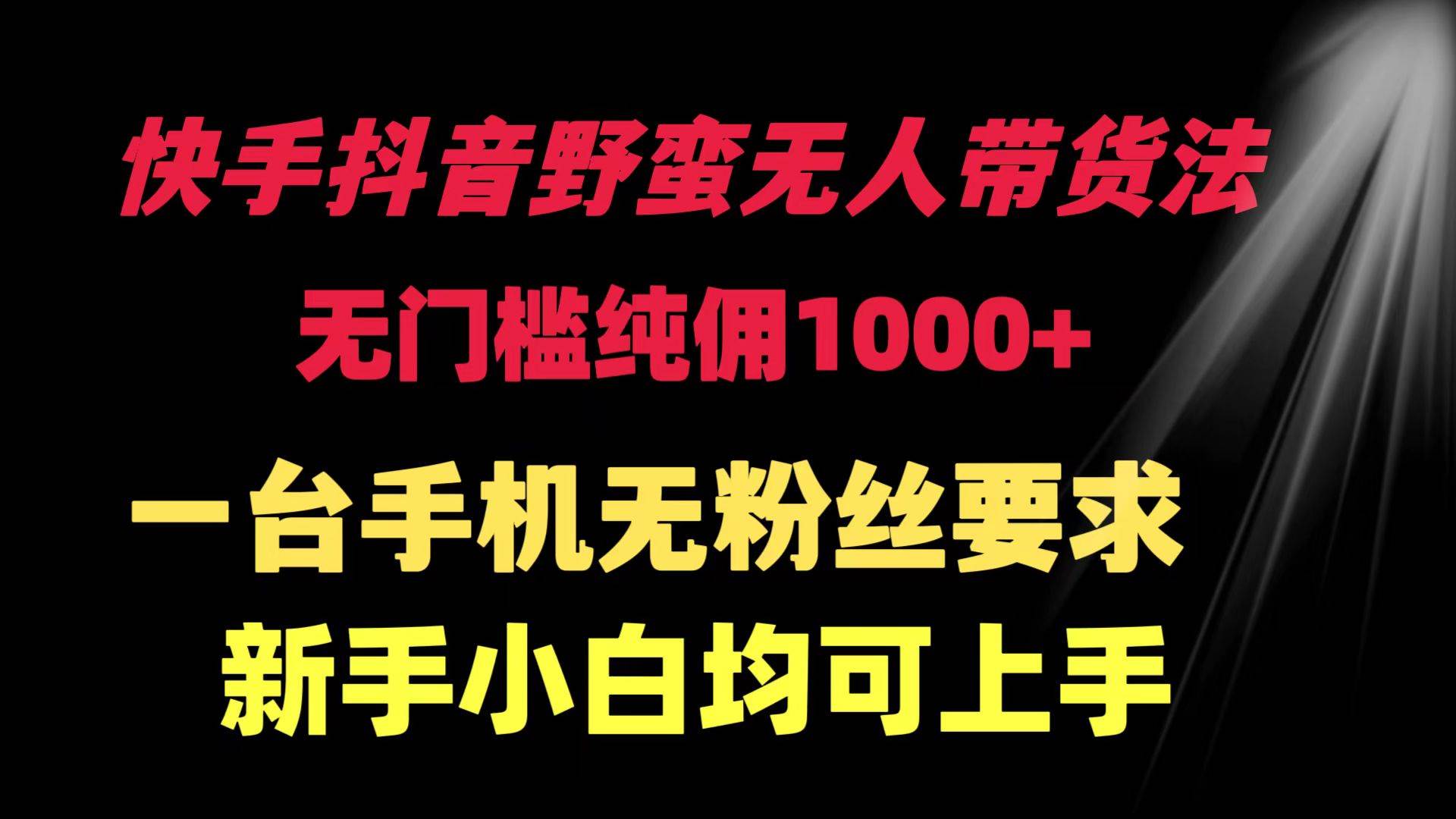 快手抖音野蛮无人带货法 无门槛纯佣1000+ 一台手机无粉丝要求新手小白…四海领钱-网创-知识付费-网创项目资源站-副业项目-创业项目-搞钱项目四海领钱