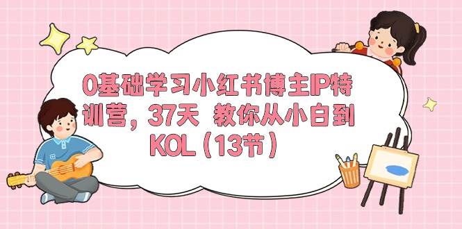 0基础学习小红书博主IP特训营，37天 教你从小白到KOL（13节）四海领钱-网创-知识付费-网创项目资源站-副业项目-创业项目-搞钱项目四海领钱