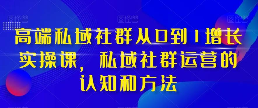 高端 私域社群从0到1增长实战课，私域社群运营的认知和方法（37节课）四海领钱-网创-知识付费-网创项目资源站-副业项目-创业项目-搞钱项目四海领钱