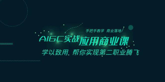 AIGC-实战应用商业课：手把手教学 商业落地 学以致用 帮你实现第二职业腾飞四海领钱-网创-知识付费-网创项目资源站-副业项目-创业项目-搞钱项目四海领钱
