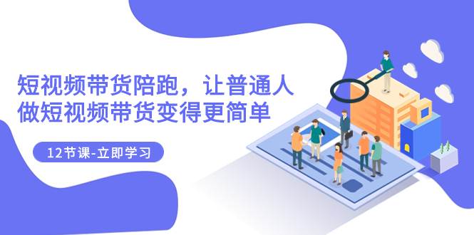 2023短视频带货陪跑，让普通人做短视频带货变得更简单（12节课）四海领钱-网创-知识付费-网创项目资源站-副业项目-创业项目-搞钱项目四海领钱