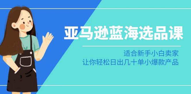 亚马逊-蓝海选品课：适合新手小白卖家，让你轻松日出几十单小爆款产品四海领钱-网创-知识付费-网创项目资源站-副业项目-创业项目-搞钱项目四海领钱