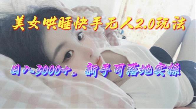 美女哄睡快手无人2.0赛道，日收3000+，新手可落地实操四海领钱-网创-知识付费-网创项目资源站-副业项目-创业项目-搞钱项目四海领钱