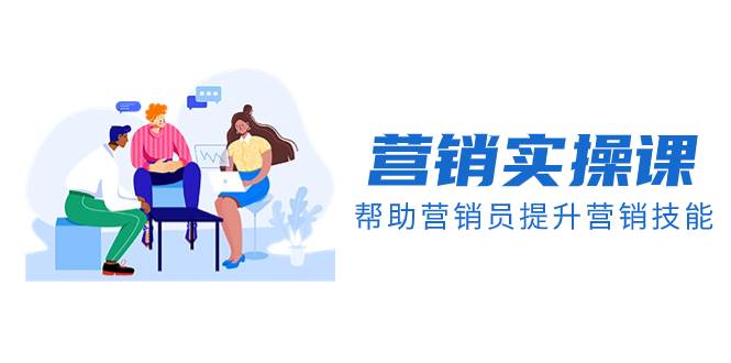 营销实操课，帮助营销员提升营销技能【完结】【音频+文档】四海领钱-网创-知识付费-网创项目资源站-副业项目-创业项目-搞钱项目四海领钱