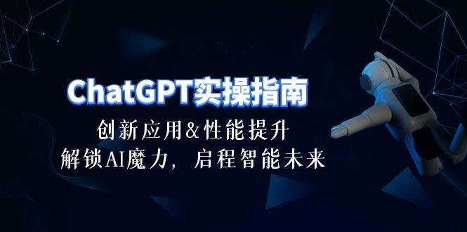 ChatGPT-实操指南：创新应用及性能提升，解锁 AI魔力，启程智能未来-30节四海领钱-网创-知识付费-网创项目资源站-副业项目-创业项目-搞钱项目四海领钱