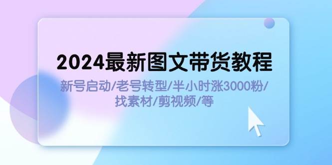 2024最新图文带货教程：新号启动/老号转型/半小时涨3000粉/找素材/剪辑四海领钱-网创-知识付费-网创项目资源站-副业项目-创业项目-搞钱项目四海领钱