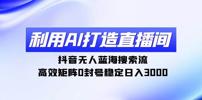 利用AI打造直播间，抖音无人蓝海搜索流，高效矩阵0封号稳定日入3000四海领钱-网创-知识付费-网创项目资源站-副业项目-创业项目-搞钱项目四海领钱