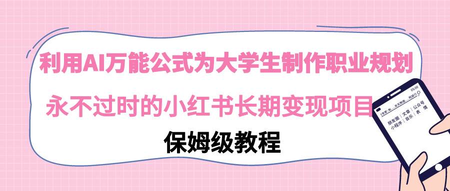 利用AI万能公式为大学生制作职业规划，永不过时的小红书长期变现项目四海领钱-网创-知识付费-网创项目资源站-副业项目-创业项目-搞钱项目四海领钱