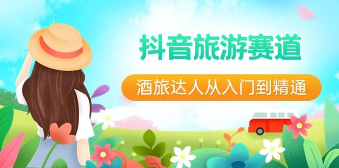 抖音旅游赛道酒 旅达人从入门到精通：直播+短视频+旅游  未来5年风口四海领钱-网创-知识付费-网创项目资源站-副业项目-创业项目-搞钱项目四海领钱