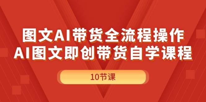 图文AI带货全流程操作，AI图文即创带货自学课程四海领钱-网创-知识付费-网创项目资源站-副业项目-创业项目-搞钱项目四海领钱