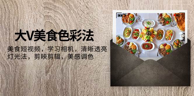 大V-美食色彩法，美食短视频 学习相机 清晰透亮灯光法 剪映剪辑 美感调色四海领钱-网创-知识付费-网创项目资源站-副业项目-创业项目-搞钱项目四海领钱