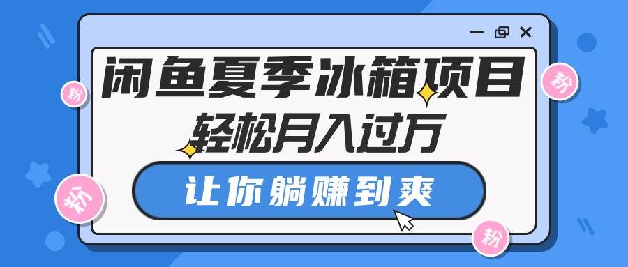 闲鱼夏季冰箱项目，轻松月入过万，让你躺赚到爽四海领钱-网创-知识付费-网创项目资源站-副业项目-创业项目-搞钱项目四海领钱