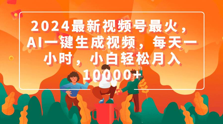 2024最新视频号最火，AI一键生成视频，每天一小时，小白轻松月入10000+四海领钱-网创-知识付费-网创项目资源站-副业项目-创业项目-搞钱项目四海领钱
