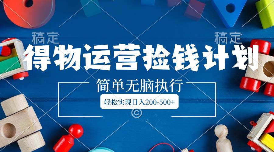 得物运营捡钱计划，简单无脑执行，轻松实现日入200-500+四海领钱-网创-知识付费-网创项目资源站-副业项目-创业项目-搞钱项目四海领钱