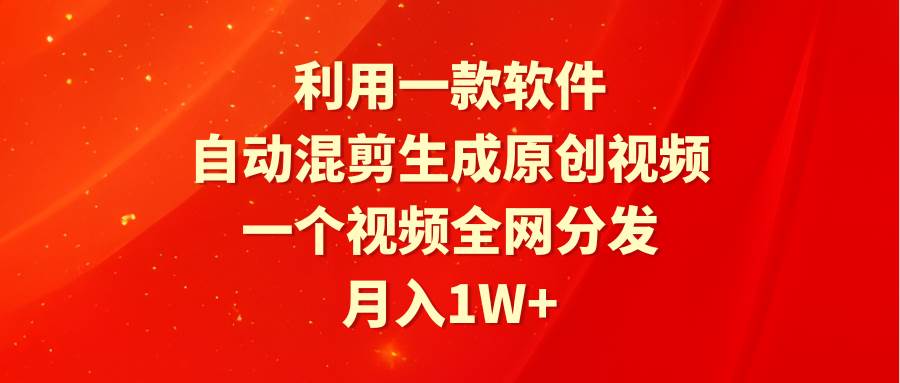 利用一款软件，自动混剪生成原创视频，一个视频全网分发，月入1W+附软件四海领钱-网创-知识付费-网创项目资源站-副业项目-创业项目-搞钱项目四海领钱