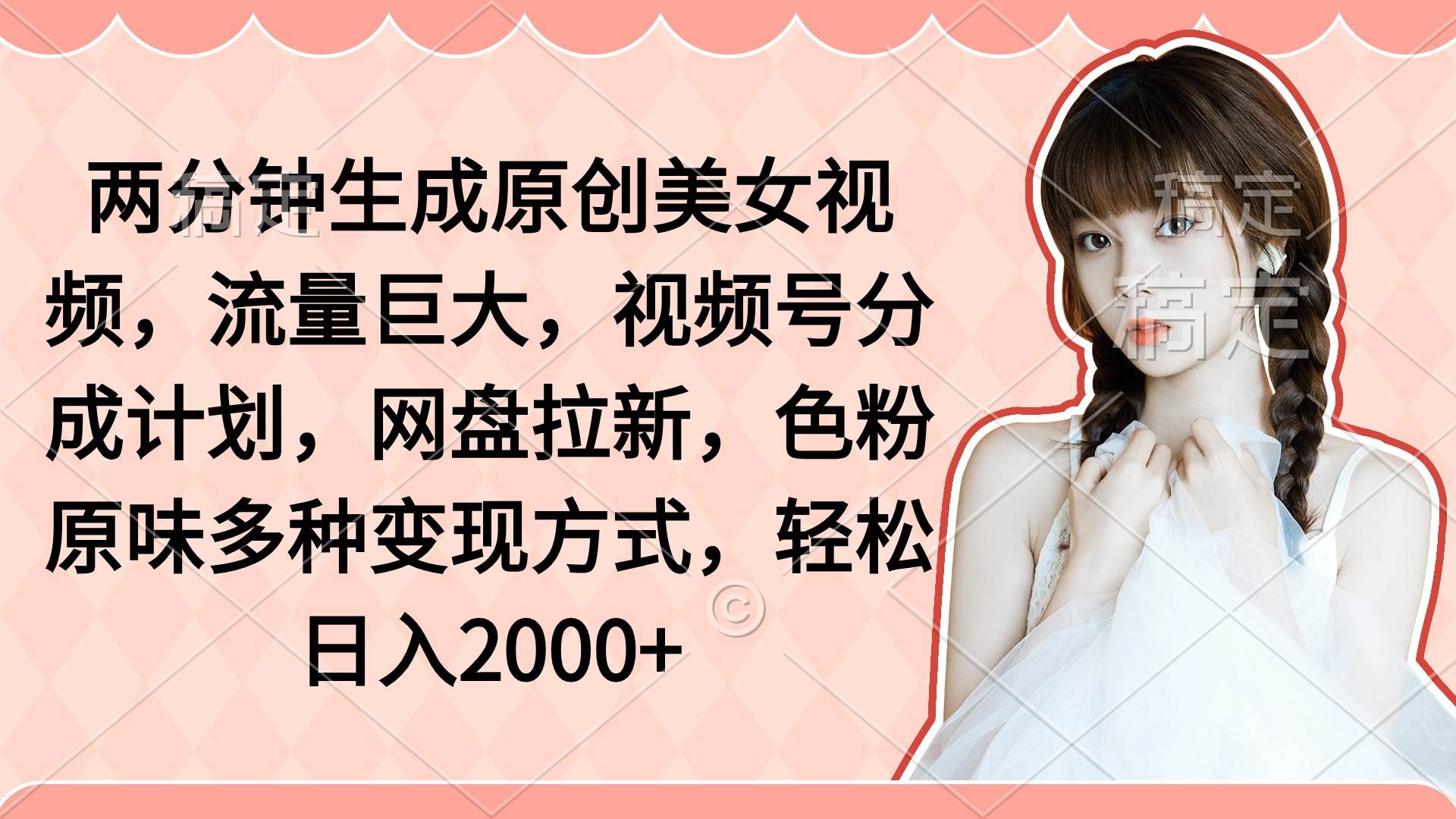 两分钟生成原创美女视频，流量巨大，视频号分成计划，网盘拉新，色粉原…四海领钱-网创-知识付费-网创项目资源站-副业项目-创业项目-搞钱项目四海领钱