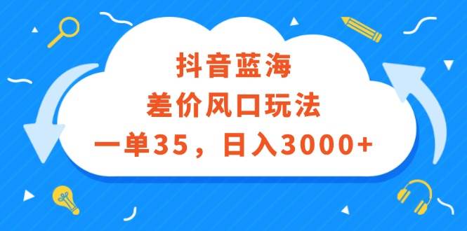 抖音蓝海差价风口玩法，一单35，日入3000+四海领钱-网创-知识付费-网创项目资源站-副业项目-创业项目-搞钱项目四海领钱