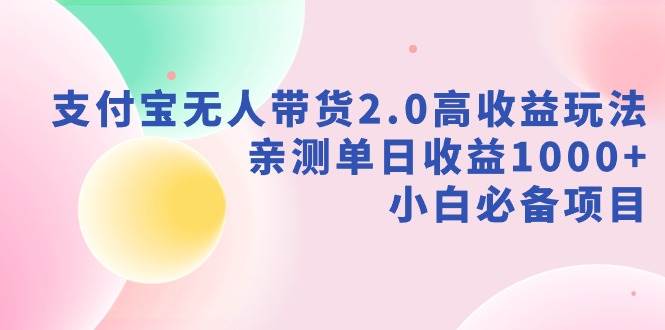 支付宝无人带货2.0高收益玩法，亲测单日收益1000+，小白必备项目四海领钱-网创-知识付费-网创项目资源站-副业项目-创业项目-搞钱项目四海领钱