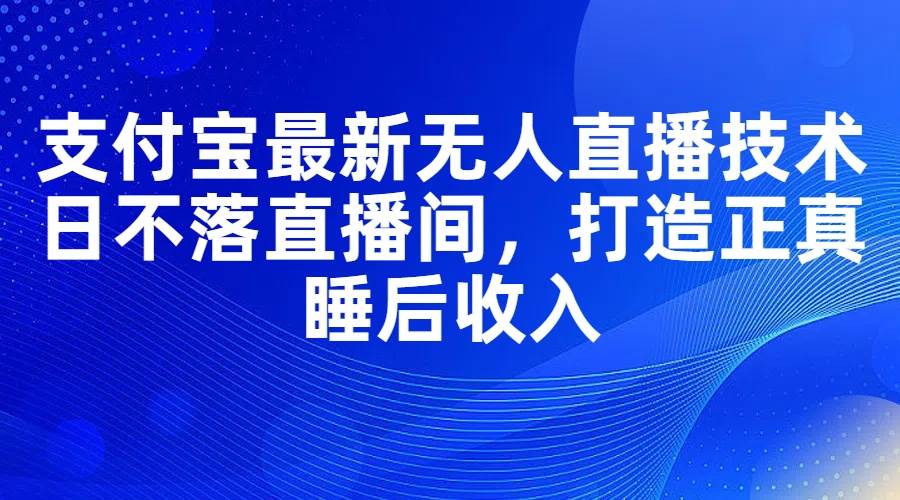 支付宝最新无人直播技术，日不落直播间，打造正真睡后收入四海领钱-网创-知识付费-网创项目资源站-副业项目-创业项目-搞钱项目四海领钱