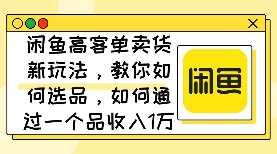 闲鱼高客单卖货新玩法，教你如何选品，如何通过一个品收入1万+四海领钱-网创-知识付费-网创项目资源站-副业项目-创业项目-搞钱项目四海领钱