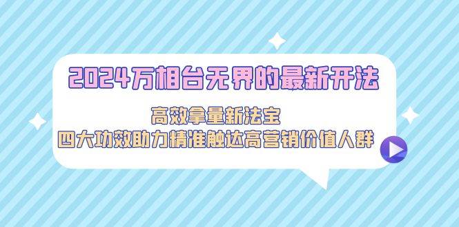 2024万相台无界的最新开法，高效拿量新法宝，四大功效助力精准触达高营…四海领钱-网创-知识付费-网创项目资源站-副业项目-创业项目-搞钱项目四海领钱