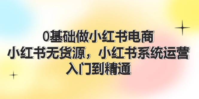 0基础做小红书电商，小红书无货源，小红书系统运营，入门到精通 (70节)四海领钱-网创-知识付费-网创项目资源站-副业项目-创业项目-搞钱项目四海领钱