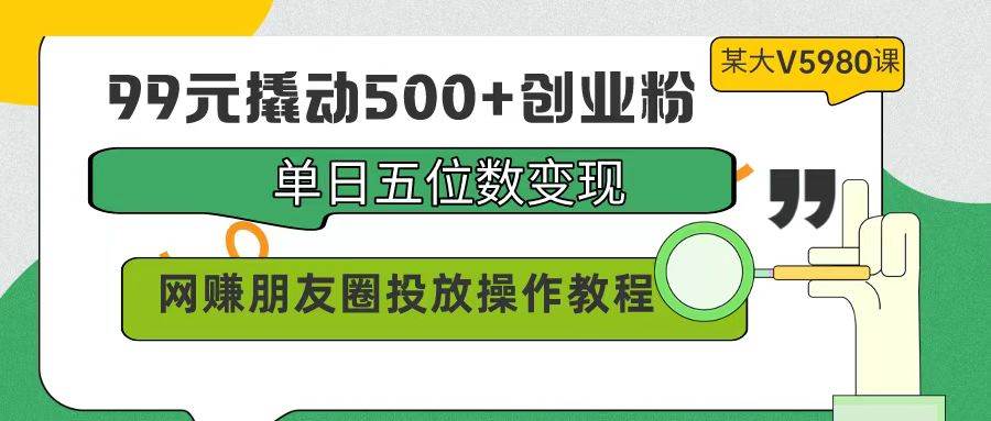 99元撬动500+创业粉，单日五位数变现，网赚朋友圈投放操作教程价值5980！四海领钱-网创-知识付费-网创项目资源站-副业项目-创业项目-搞钱项目四海领钱