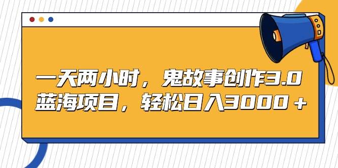 一天两小时，鬼故事创作3.0，蓝海项目，轻松日入3000＋四海领钱-网创-知识付费-网创项目资源站-副业项目-创业项目-搞钱项目四海领钱