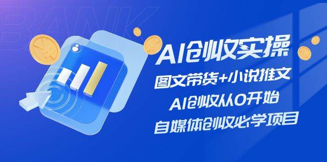 AI创收实操—图文带货+小说推文，AI创收从0开始，自媒体创收必学项目四海领钱-网创-知识付费-网创项目资源站-副业项目-创业项目-搞钱项目四海领钱