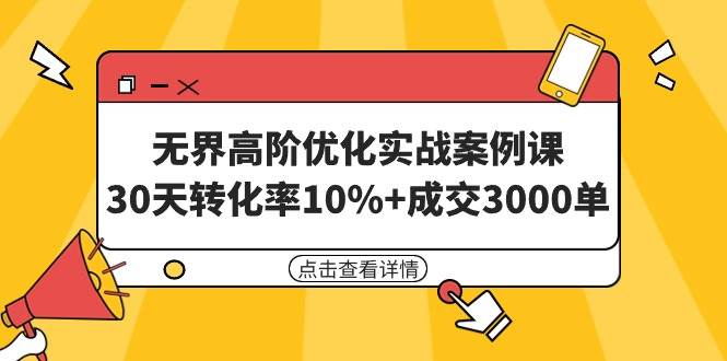 无界高阶优化实战案例课，30天转化率10%+成交3000单（8节课）四海领钱-网创-知识付费-网创项目资源站-副业项目-创业项目-搞钱项目四海领钱