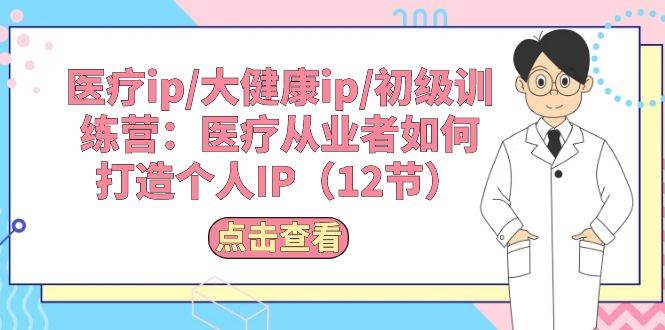 医疗ip/大健康ip/初级训练营：医疗从业者如何打造个人IP（12节）四海领钱-网创-知识付费-网创项目资源站-副业项目-创业项目-搞钱项目四海领钱