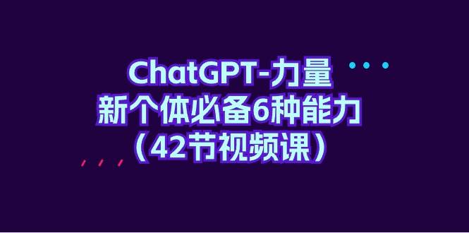 ChatGPT-力量 新个体必备6种能力（42节视频课）四海领钱-网创-知识付费-网创项目资源站-副业项目-创业项目-搞钱项目四海领钱