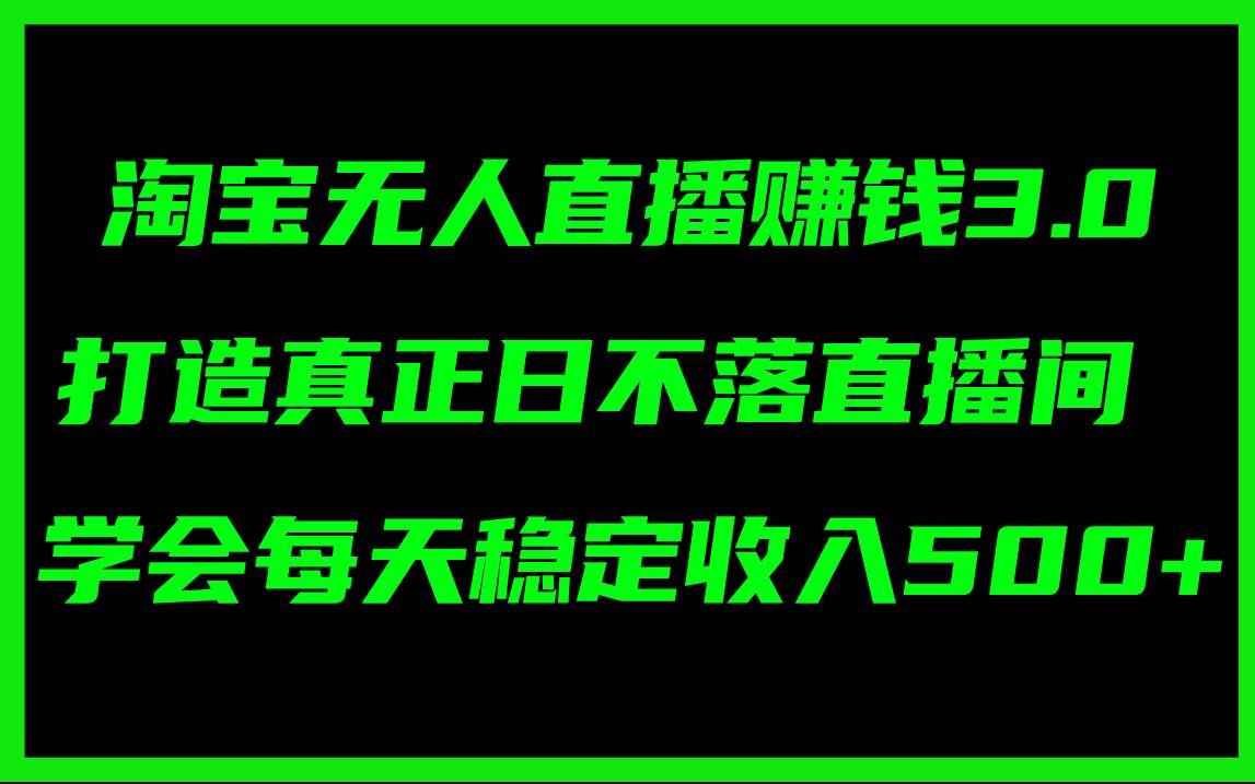 淘宝无人直播赚钱3.0，打造真正日不落直播间 ，学会每天稳定收入500+四海领钱-网创-知识付费-网创项目资源站-副业项目-创业项目-搞钱项目四海领钱