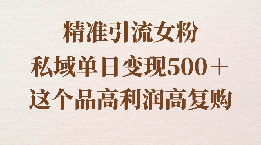 精准引流女粉，私域单日变现500＋，高利润高复购，保姆级实操教程分享四海领钱-网创-知识付费-网创项目资源站-副业项目-创业项目-搞钱项目四海领钱