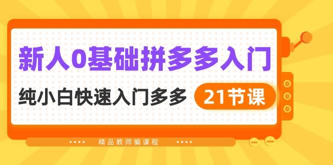 新人0基础拼多多入门，纯小白快速入门多多（21节课）四海领钱-网创-知识付费-网创项目资源站-副业项目-创业项目-搞钱项目四海领钱