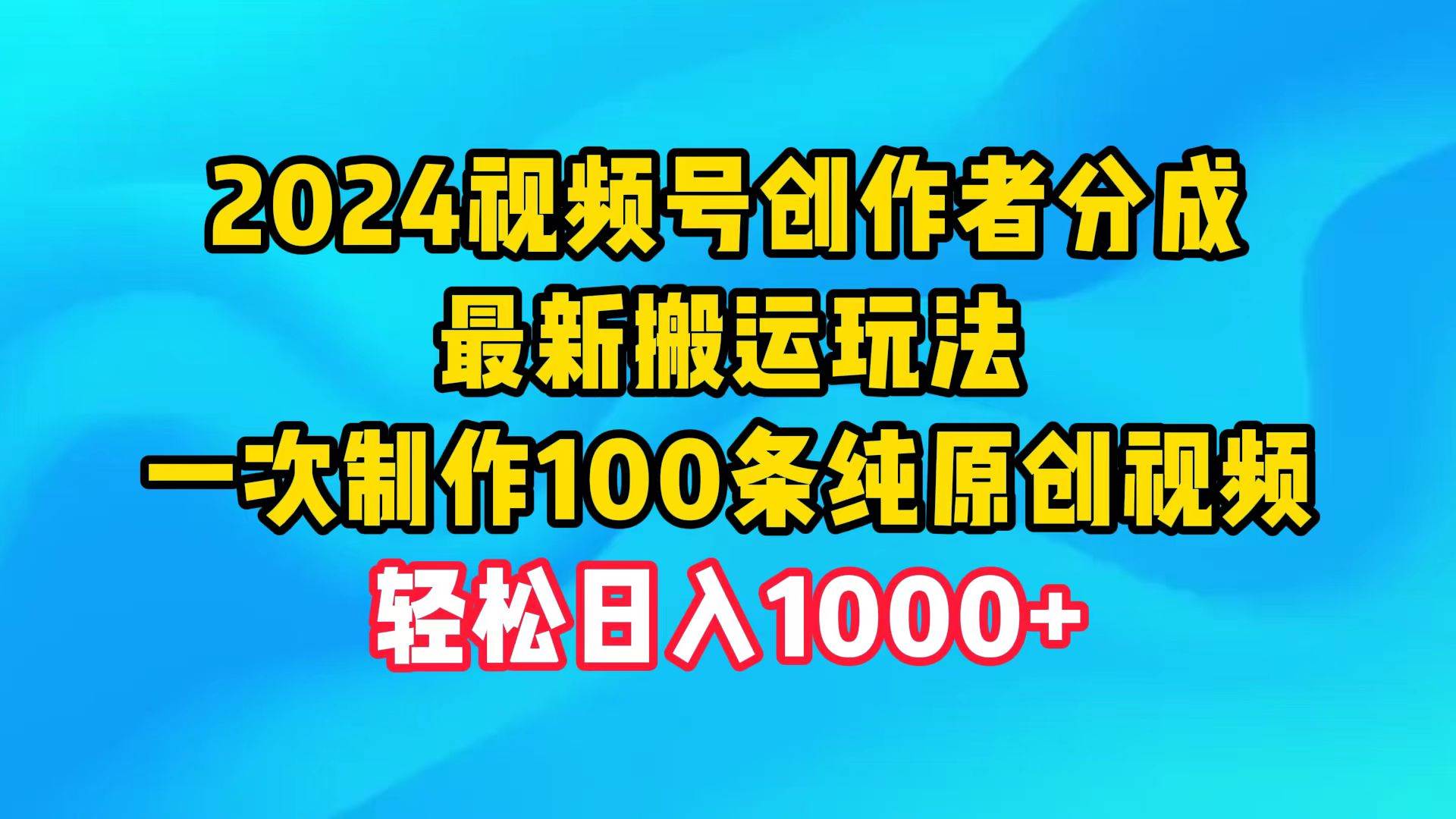 2024视频号创作者分成，最新搬运玩法，一次制作100条纯原创视频，日入1000+四海领钱-网创-知识付费-网创项目资源站-副业项目-创业项目-搞钱项目四海领钱
