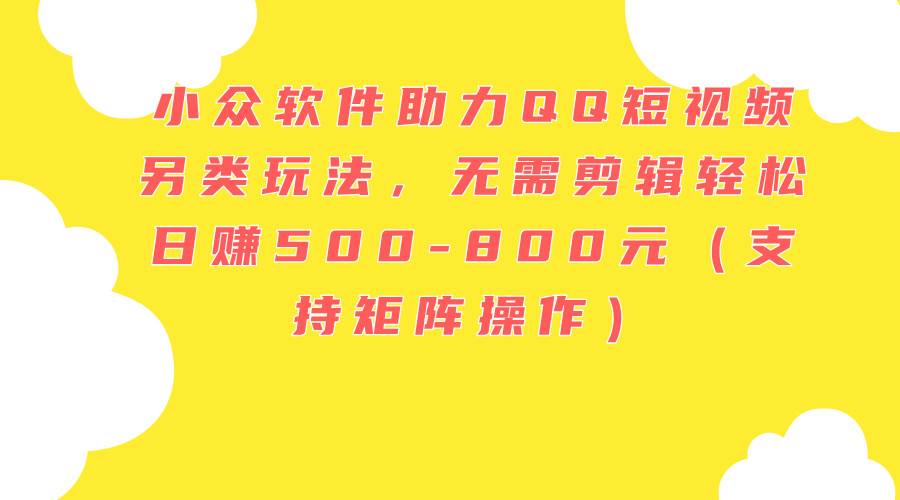 小众软件助力QQ短视频另类玩法，无需剪辑轻松日赚500-800元（支持矩阵…四海领钱-网创-知识付费-网创项目资源站-副业项目-创业项目-搞钱项目四海领钱
