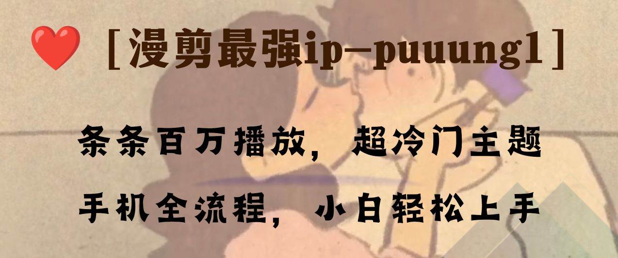 条条百万播放，漫剪最强冷门ip-puuung1，手机全流程，小白轻松学会！四海领钱-网创-知识付费-网创项目资源站-副业项目-创业项目-搞钱项目四海领钱