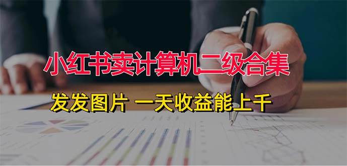 小红书卖计算机二级合集，发发图片 一天收益能上千四海领钱-网创-知识付费-网创项目资源站-副业项目-创业项目-搞钱项目四海领钱