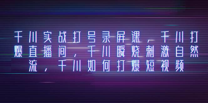 千川实战打号录屏课，千川打爆直播间，千川瞬烧刺激自然流，千川如何打爆短视频四海领钱-网创-知识付费-网创项目资源站-副业项目-创业项目-搞钱项目四海领钱