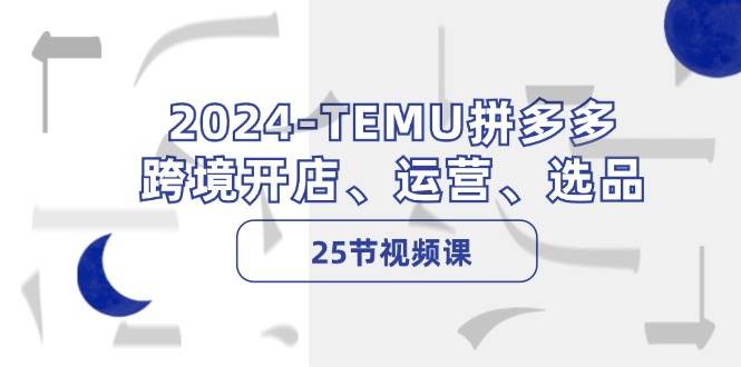 2024-TEMU拼多多·跨境开店、运营、选品（25节视频课）四海领钱-网创-知识付费-网创项目资源站-副业项目-创业项目-搞钱项目四海领钱