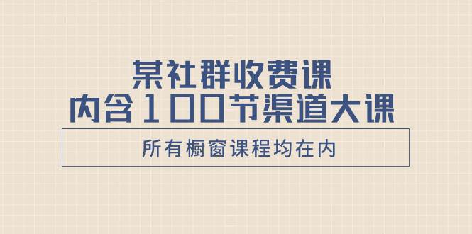 某社群收费课内含100节渠道大课（所有橱窗课程均在内）四海领钱-网创-知识付费-网创项目资源站-副业项目-创业项目-搞钱项目四海领钱