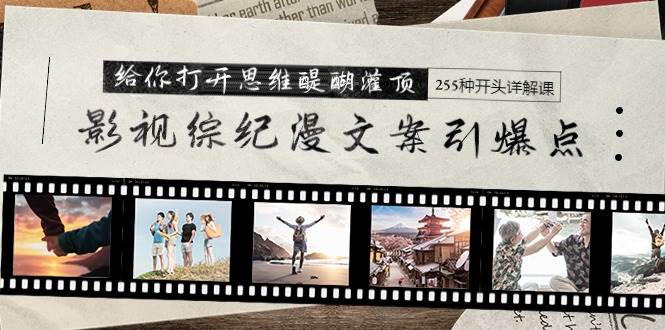 影视综纪漫文案引爆点，给你打开思维醍醐灌顶+255种开头详解课（26节）四海领钱-网创-知识付费-网创项目资源站-副业项目-创业项目-搞钱项目四海领钱