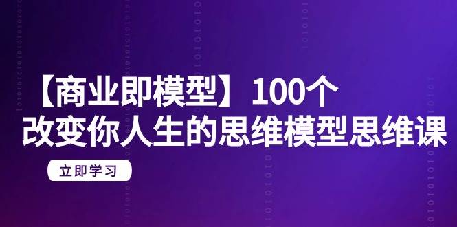 【商业 即模型】100个-改变你人生的思维模型思维课-20节-无水印四海领钱-网创-知识付费-网创项目资源站-副业项目-创业项目-搞钱项目四海领钱