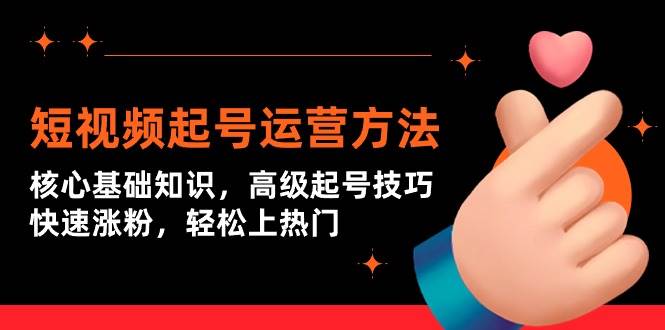 短视频起号运营方法：核心基础知识，高级起号技巧，快速涨粉，轻松上热门四海领钱-网创-知识付费-网创项目资源站-副业项目-创业项目-搞钱项目四海领钱