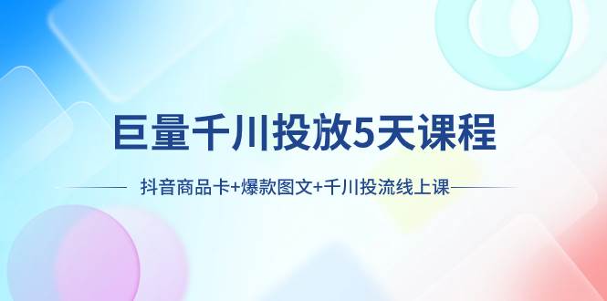 巨量千川投放5天课程：抖音商品卡+爆款图文+千川投流线上课四海领钱-网创-知识付费-网创项目资源站-副业项目-创业项目-搞钱项目四海领钱