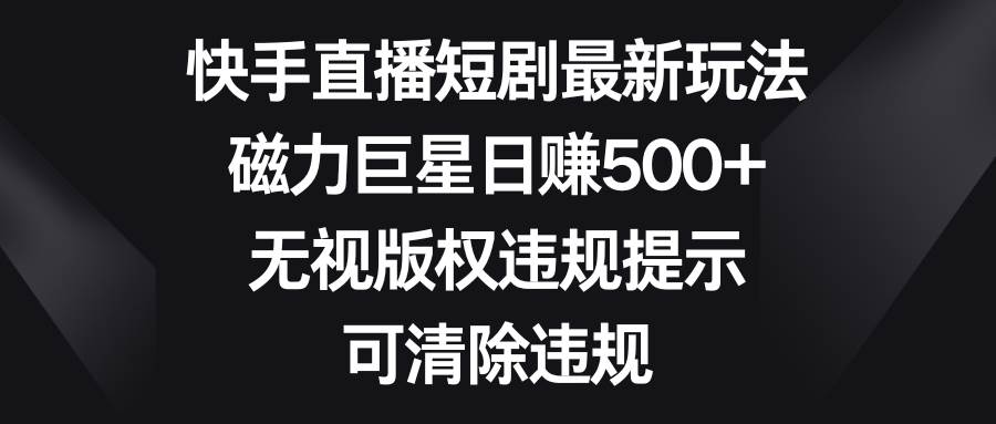 快手直播短剧最新玩法，磁力巨星日赚500+，无视版权违规提示，可清除违规四海领钱-网创-知识付费-网创项目资源站-副业项目-创业项目-搞钱项目四海领钱